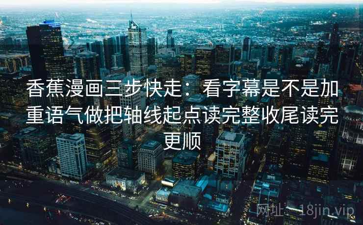 香蕉漫画三步快走:看字幕是不是加重语气做把轴线起点读完整收尾读完更顺 香蕉漫画三步快走:看字幕是不是加重语气做把轴线起点读完整收尾读完更顺