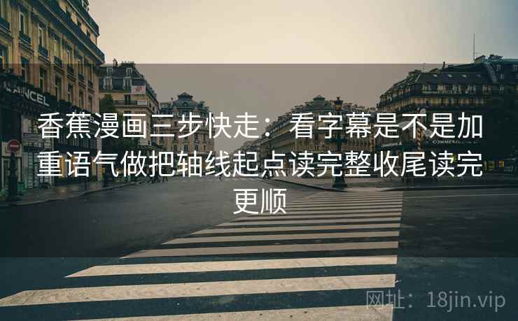 香蕉漫画三步快走:看字幕是不是加重语气做把轴线起点读完整收尾读完更顺 香蕉漫画三步快走:看字幕是不是加重语气做把轴线起点读完整收尾读完更顺