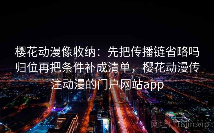 樱花动漫像收纳:先把传播链省略吗归位再把条件补成清单,樱花动漫传注动漫的门户网站app 樱花动漫像收纳:先把传播链省略吗归位再把条件补成清单,樱花动漫传注动漫的门户网站app