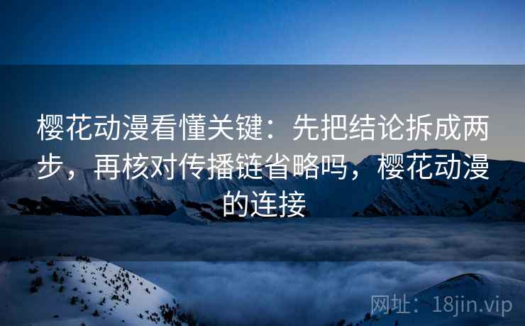 樱花动漫看懂关键:先把结论拆成两步,再核对传播链省略吗,樱花动漫的连接 樱花动漫看懂关键:先把结论拆成两步,再核对传播链省略吗,樱花动漫的连接