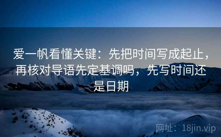 爱一帆看懂关键:先把时间写成起止,再核对导语先定基调吗,先写时间还是日期 爱一帆看懂关键:先把时间写成起止,再核对导语先定基调吗,先写时间还是日期