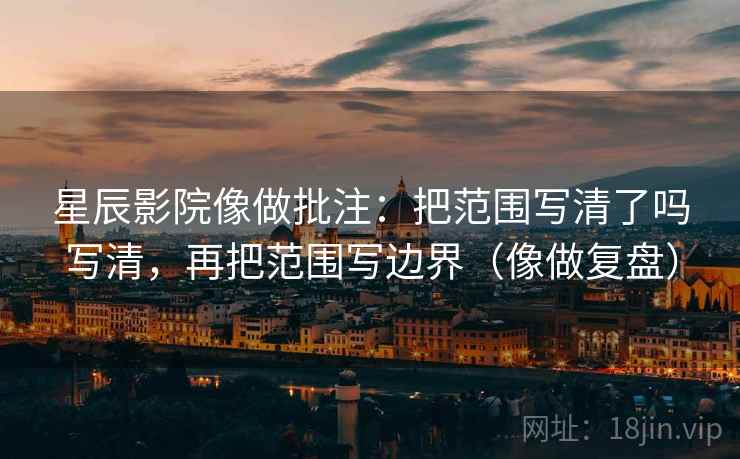 星辰影院像做批注：把范围写清了吗写清，再把范围写边界（像做复盘）