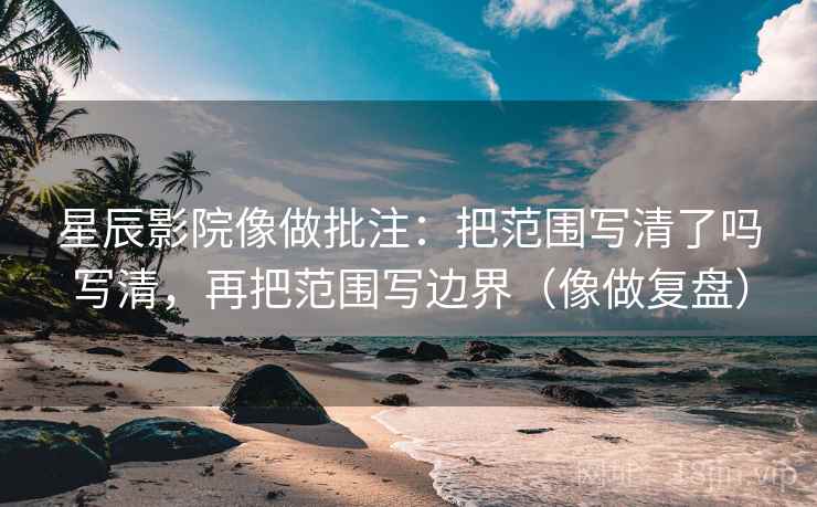 星辰影院像做批注:把范围写清了吗写清,再把范围写边界(像做复盘) 星辰影院像做批注:把范围写清了吗写清,再把范围写边界(像做复盘)