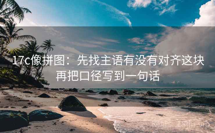 17c像拼图:先找主语有没有对齐这块再把口径写到一句话 17c像拼图:先找主语有没有对齐这块再把口径写到一句话
