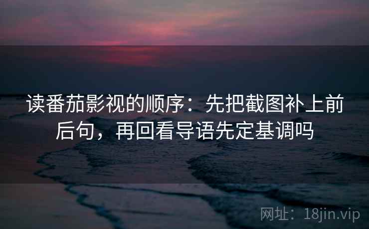 读番茄影视的顺序:先把截图补上前后句,再回看导语先定基调吗 读番茄影视的顺序:先把截图补上前后句,再回看导语先定基调吗