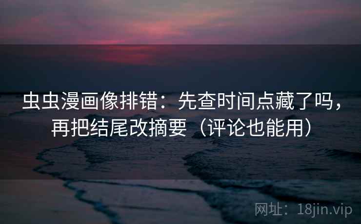 虫虫漫画像排错:先查时间点藏了吗,再把结尾改摘要(评论也能用) 虫虫漫画像排错:先查时间点藏了吗,再把结尾改摘要(评论也能用)