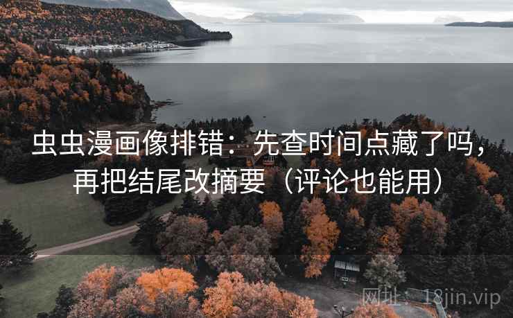 虫虫漫画像排错:先查时间点藏了吗,再把结尾改摘要(评论也能用) 虫虫漫画像排错:先查时间点藏了吗,再把结尾改摘要(评论也能用)