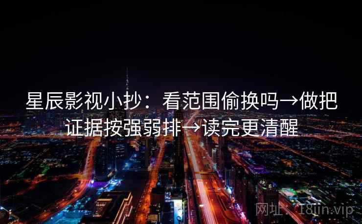 星辰影视小抄：看范围偷换吗→做把证据按强弱排→读完更清醒