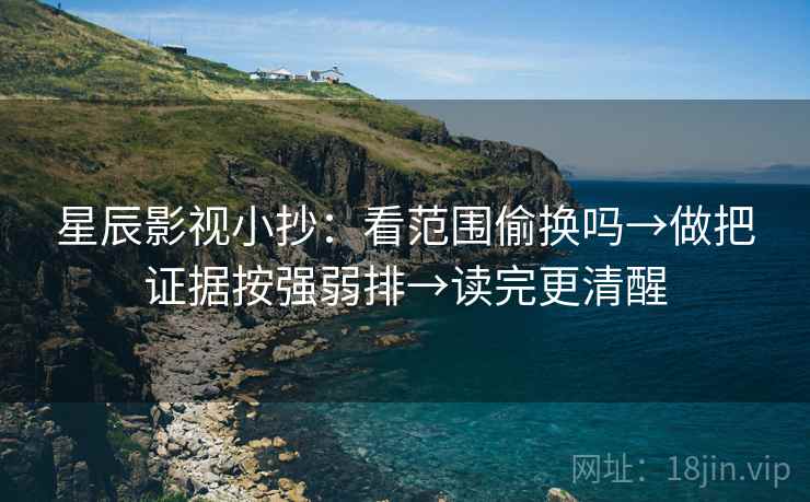 星辰影视小抄:看范围偷换吗→做把证据按强弱排→读完更清醒 星辰影视小抄:看范围偷换吗→做把证据按强弱排→读完更清醒