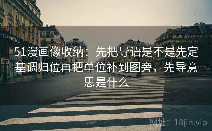 51漫画像收纳:先把导语是不是先定基调归位再把单位补到图旁,先导意思是什么 51漫画像收纳:先把导语是不是先定基调归位再把单位补到图旁,先导意思是什么