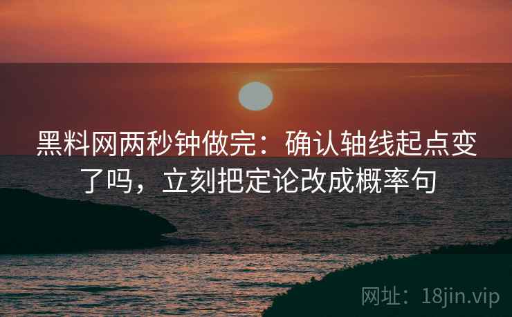 黑料网两秒钟做完：确认轴线起点变了吗，立刻把定论改成概率句