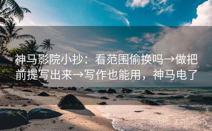 神马影院小抄：看范围偷换吗→做把前提写出来→写作也能用，神马电了