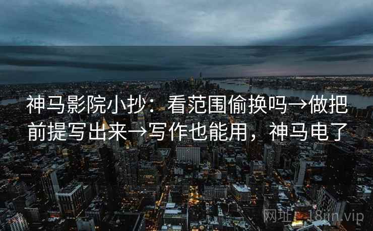 神马影院小抄:看范围偷换吗→做把前提写出来→写作也能用,神马电了 神马影院小抄:看范围偷换吗→做把前提写出来→写作也能用,神马电了