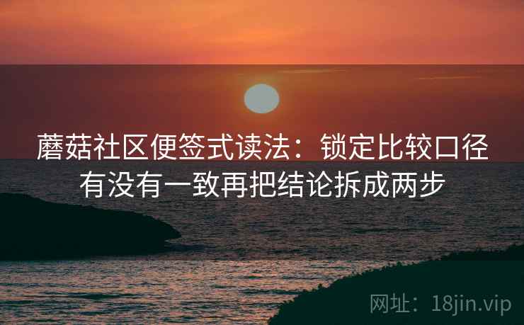 蘑菇社区便签式读法:锁定比较口径有没有一致再把结论拆成两步 蘑菇社区便签式读法:锁定比较口径有没有一致再把结论拆成两步