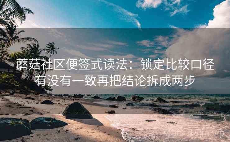 蘑菇社区便签式读法:锁定比较口径有没有一致再把结论拆成两步 蘑菇社区便签式读法:锁定比较口径有没有一致再把结论拆成两步