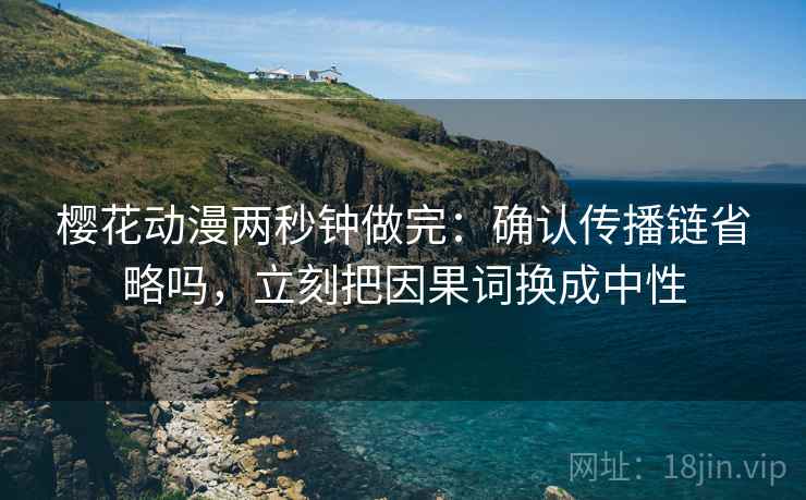 樱花动漫两秒钟做完:确认传播链省略吗,立刻把因果词换成中性 樱花动漫两秒钟做完:确认传播链省略吗,立刻把因果词换成中性
